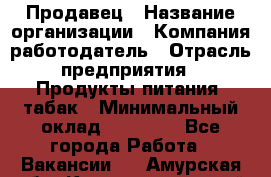 Продавец › Название организации ­ Компания-работодатель › Отрасль предприятия ­ Продукты питания, табак › Минимальный оклад ­ 12 000 - Все города Работа » Вакансии   . Амурская обл.,Константиновский р-н